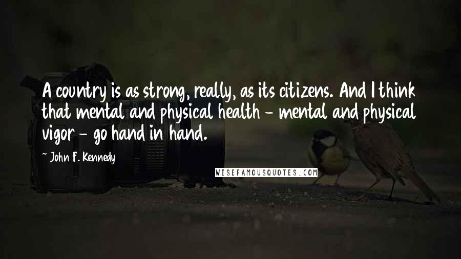 John F. Kennedy Quotes: A country is as strong, really, as its citizens. And I think that mental and physical health - mental and physical vigor - go hand in hand.