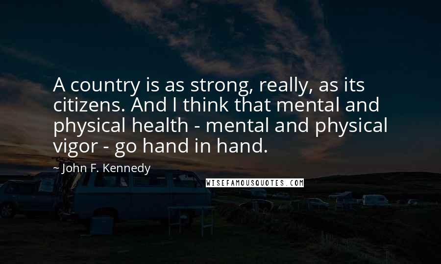 John F. Kennedy Quotes: A country is as strong, really, as its citizens. And I think that mental and physical health - mental and physical vigor - go hand in hand.