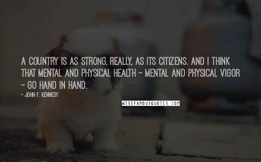 John F. Kennedy Quotes: A country is as strong, really, as its citizens. And I think that mental and physical health - mental and physical vigor - go hand in hand.