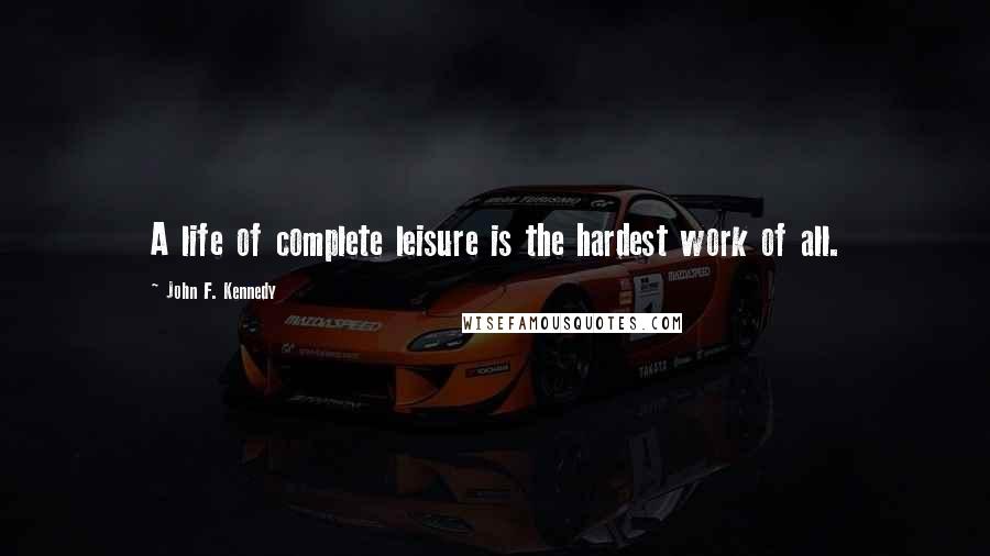 John F. Kennedy Quotes: A life of complete leisure is the hardest work of all.