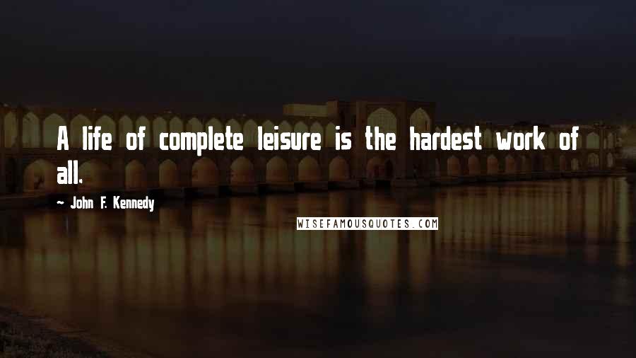 John F. Kennedy Quotes: A life of complete leisure is the hardest work of all.