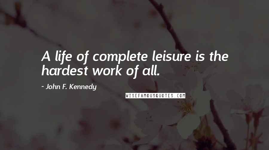 John F. Kennedy Quotes: A life of complete leisure is the hardest work of all.