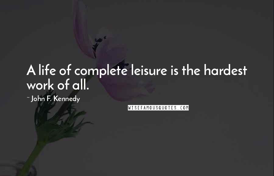 John F. Kennedy Quotes: A life of complete leisure is the hardest work of all.