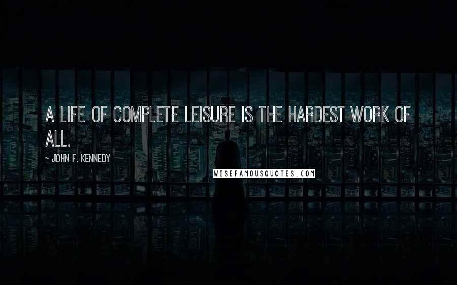 John F. Kennedy Quotes: A life of complete leisure is the hardest work of all.