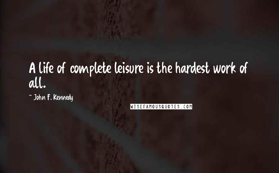 John F. Kennedy Quotes: A life of complete leisure is the hardest work of all.