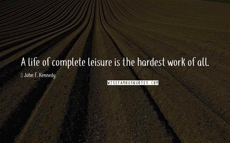 John F. Kennedy Quotes: A life of complete leisure is the hardest work of all.