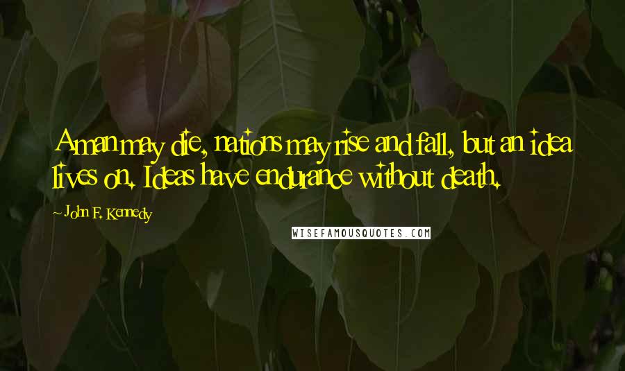 John F. Kennedy Quotes: A man may die, nations may rise and fall, but an idea lives on. Ideas have endurance without death.