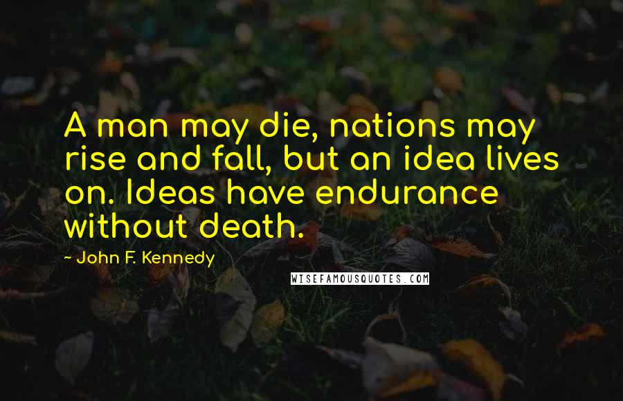 John F. Kennedy Quotes: A man may die, nations may rise and fall, but an idea lives on. Ideas have endurance without death.