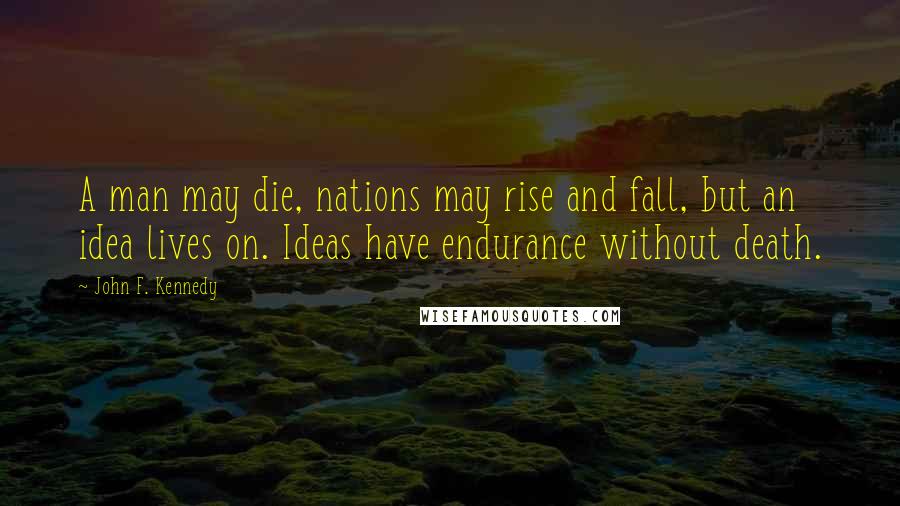 John F. Kennedy Quotes: A man may die, nations may rise and fall, but an idea lives on. Ideas have endurance without death.