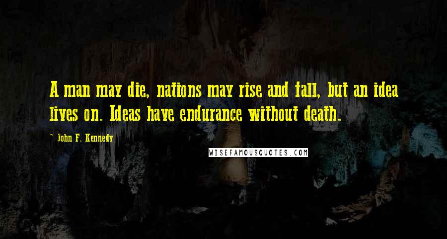 John F. Kennedy Quotes: A man may die, nations may rise and fall, but an idea lives on. Ideas have endurance without death.
