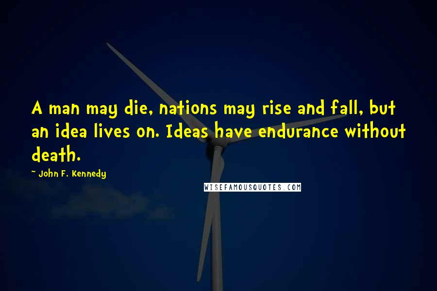 John F. Kennedy Quotes: A man may die, nations may rise and fall, but an idea lives on. Ideas have endurance without death.