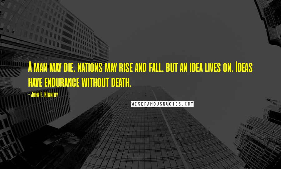 John F. Kennedy Quotes: A man may die, nations may rise and fall, but an idea lives on. Ideas have endurance without death.