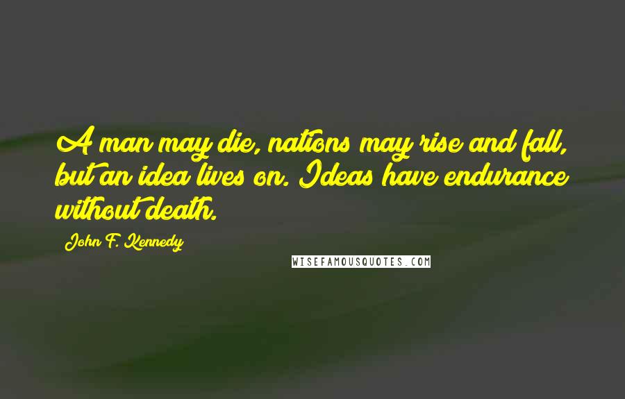 John F. Kennedy Quotes: A man may die, nations may rise and fall, but an idea lives on. Ideas have endurance without death.