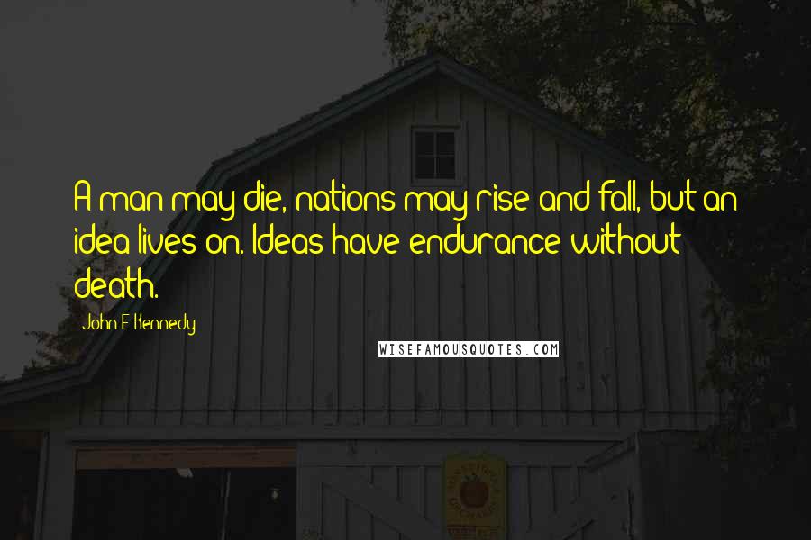 John F. Kennedy Quotes: A man may die, nations may rise and fall, but an idea lives on. Ideas have endurance without death.