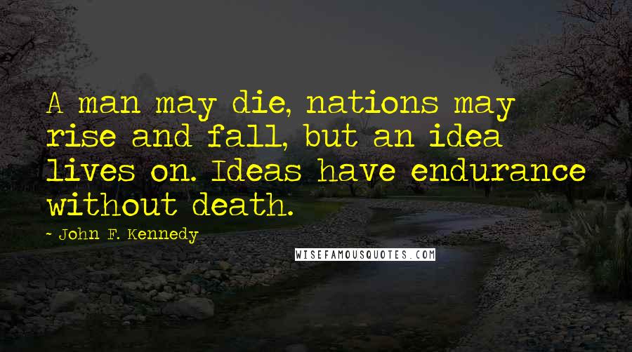 John F. Kennedy Quotes: A man may die, nations may rise and fall, but an idea lives on. Ideas have endurance without death.