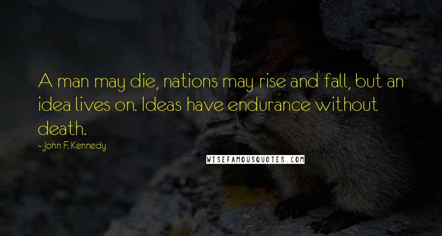 John F. Kennedy Quotes: A man may die, nations may rise and fall, but an idea lives on. Ideas have endurance without death.