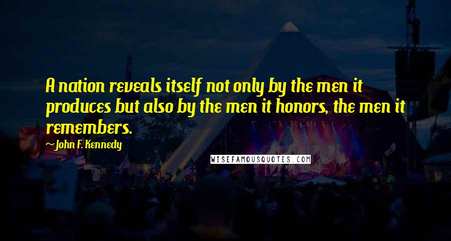 John F. Kennedy Quotes: A nation reveals itself not only by the men it produces but also by the men it honors, the men it remembers.