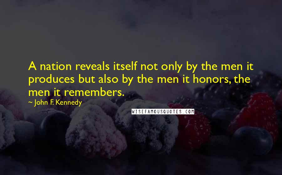 John F. Kennedy Quotes: A nation reveals itself not only by the men it produces but also by the men it honors, the men it remembers.