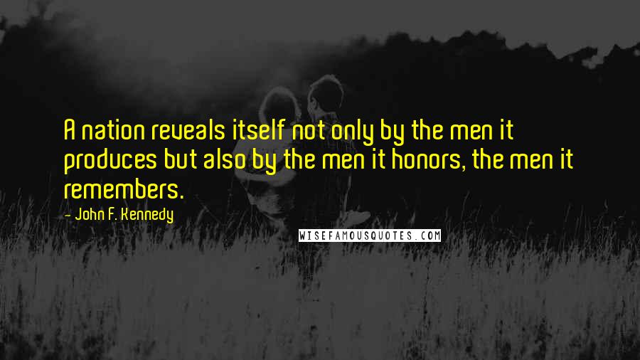 John F. Kennedy Quotes: A nation reveals itself not only by the men it produces but also by the men it honors, the men it remembers.