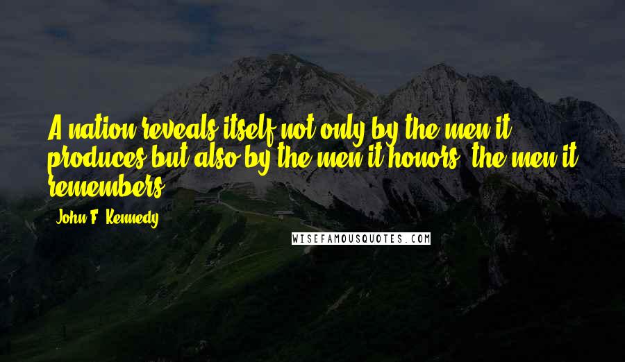 John F. Kennedy Quotes: A nation reveals itself not only by the men it produces but also by the men it honors, the men it remembers.