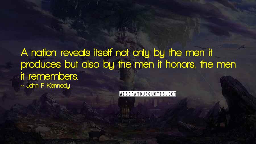 John F. Kennedy Quotes: A nation reveals itself not only by the men it produces but also by the men it honors, the men it remembers.