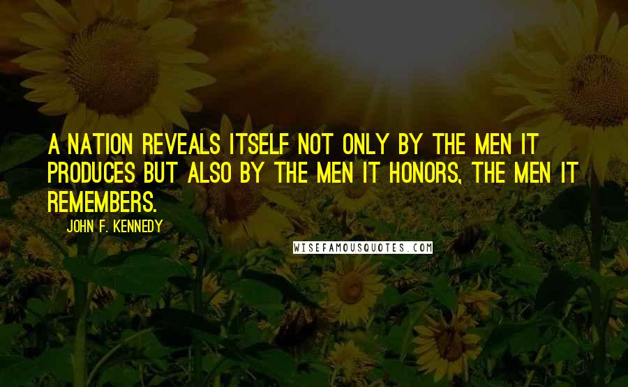 John F. Kennedy Quotes: A nation reveals itself not only by the men it produces but also by the men it honors, the men it remembers.