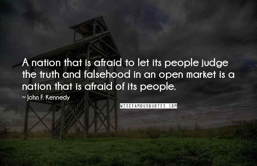 John F. Kennedy Quotes: A nation that is afraid to let its people judge the truth and falsehood in an open market is a nation that is afraid of its people.