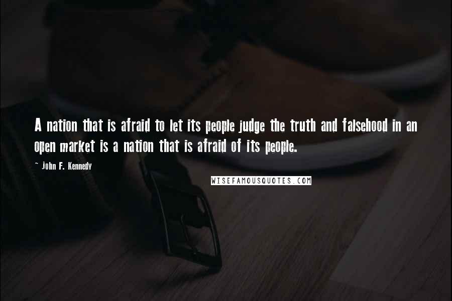 John F. Kennedy Quotes: A nation that is afraid to let its people judge the truth and falsehood in an open market is a nation that is afraid of its people.