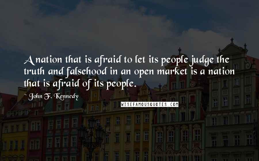John F. Kennedy Quotes: A nation that is afraid to let its people judge the truth and falsehood in an open market is a nation that is afraid of its people.