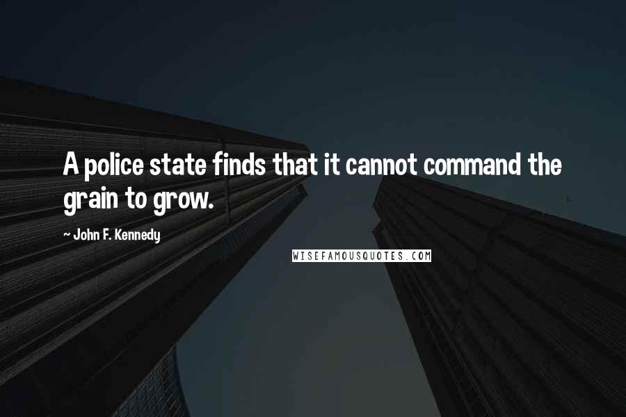 John F. Kennedy Quotes: A police state finds that it cannot command the grain to grow.