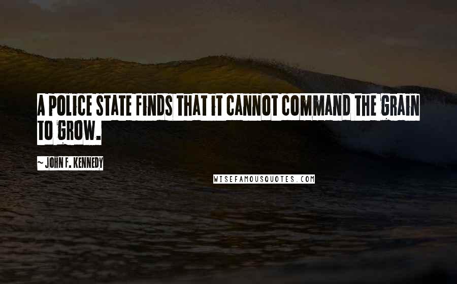 John F. Kennedy Quotes: A police state finds that it cannot command the grain to grow.