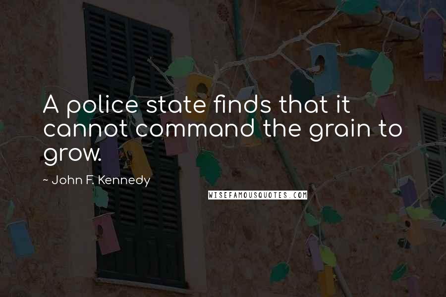 John F. Kennedy Quotes: A police state finds that it cannot command the grain to grow.