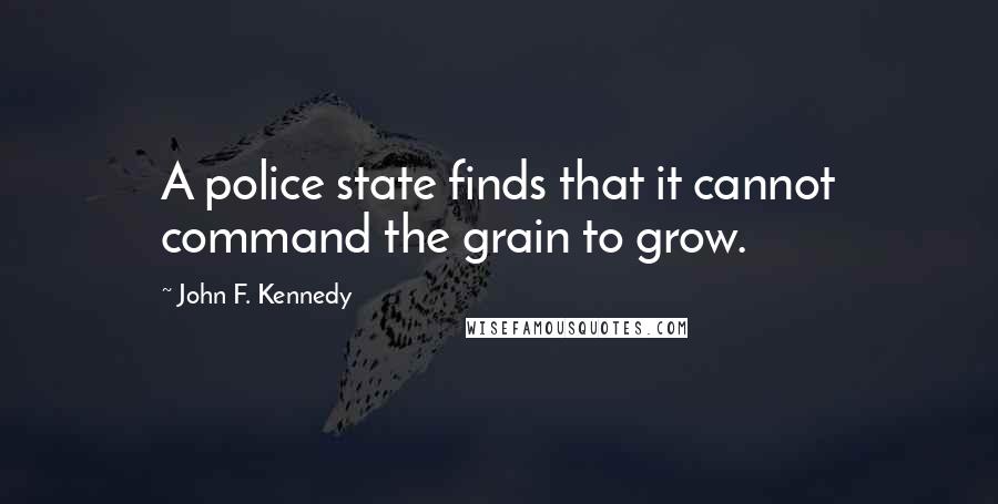 John F. Kennedy Quotes: A police state finds that it cannot command the grain to grow.