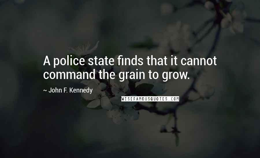 John F. Kennedy Quotes: A police state finds that it cannot command the grain to grow.