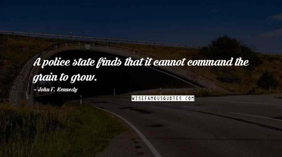 John F. Kennedy Quotes: A police state finds that it cannot command the grain to grow.