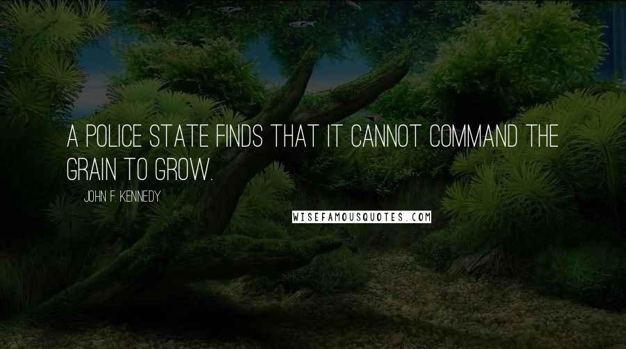 John F. Kennedy Quotes: A police state finds that it cannot command the grain to grow.