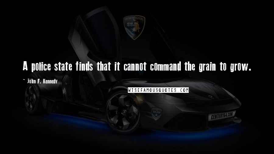 John F. Kennedy Quotes: A police state finds that it cannot command the grain to grow.