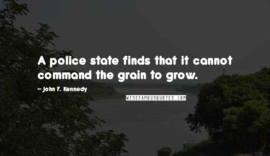 John F. Kennedy Quotes: A police state finds that it cannot command the grain to grow.