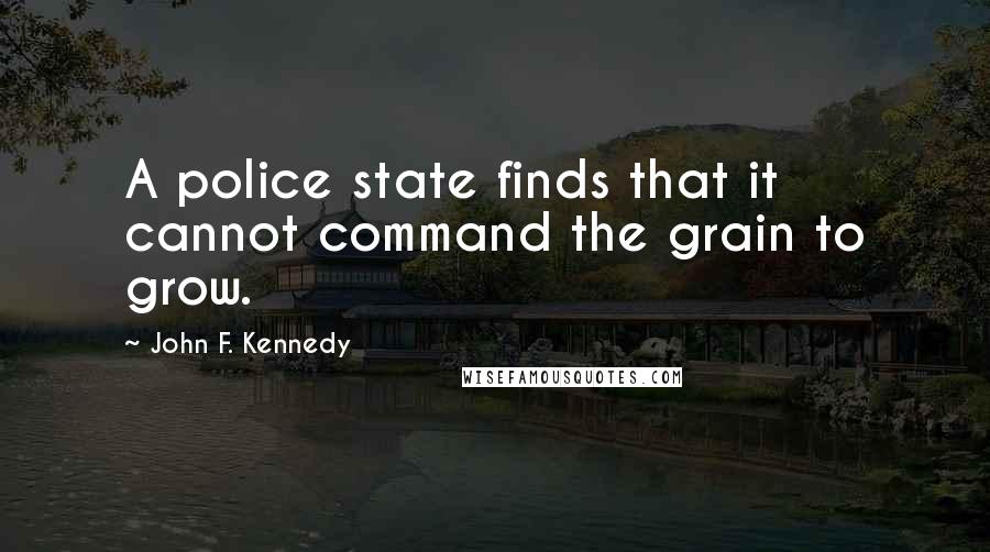 John F. Kennedy Quotes: A police state finds that it cannot command the grain to grow.