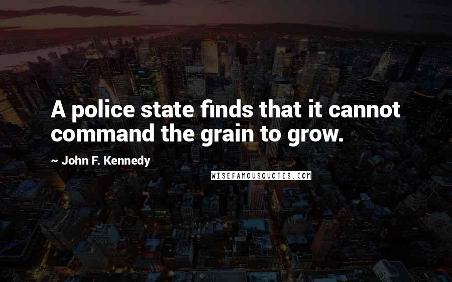 John F. Kennedy Quotes: A police state finds that it cannot command the grain to grow.