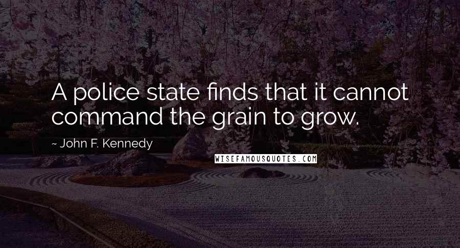 John F. Kennedy Quotes: A police state finds that it cannot command the grain to grow.