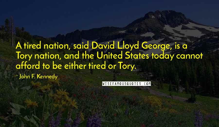 John F. Kennedy Quotes: A tired nation, said David Lloyd George, is a Tory nation, and the United States today cannot afford to be either tired or Tory.