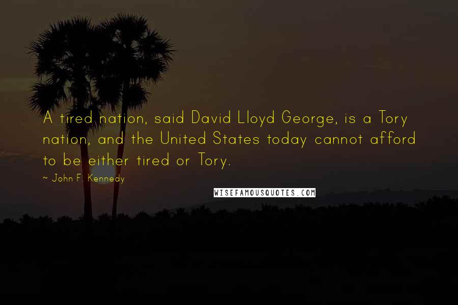 John F. Kennedy Quotes: A tired nation, said David Lloyd George, is a Tory nation, and the United States today cannot afford to be either tired or Tory.