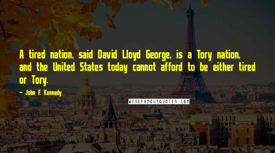 John F. Kennedy Quotes: A tired nation, said David Lloyd George, is a Tory nation, and the United States today cannot afford to be either tired or Tory.