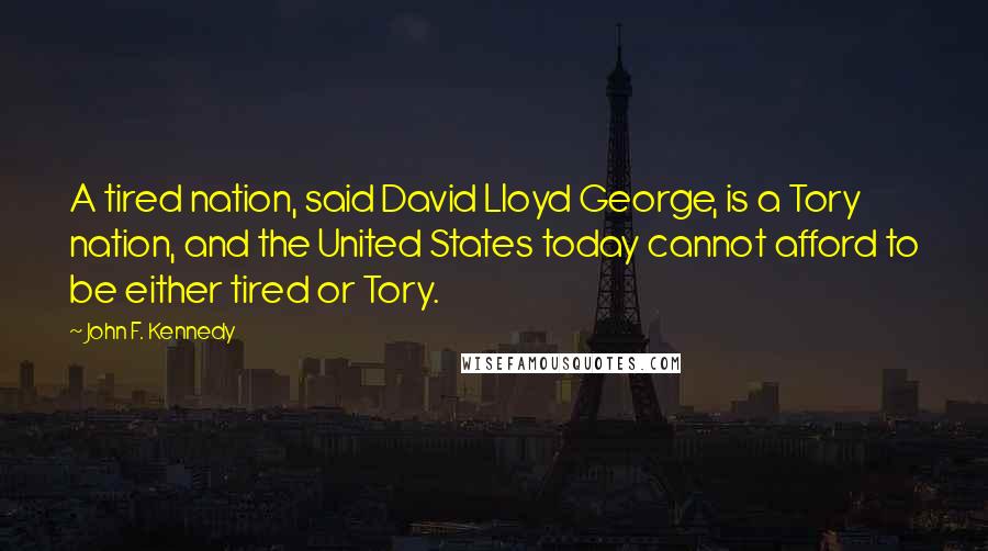 John F. Kennedy Quotes: A tired nation, said David Lloyd George, is a Tory nation, and the United States today cannot afford to be either tired or Tory.