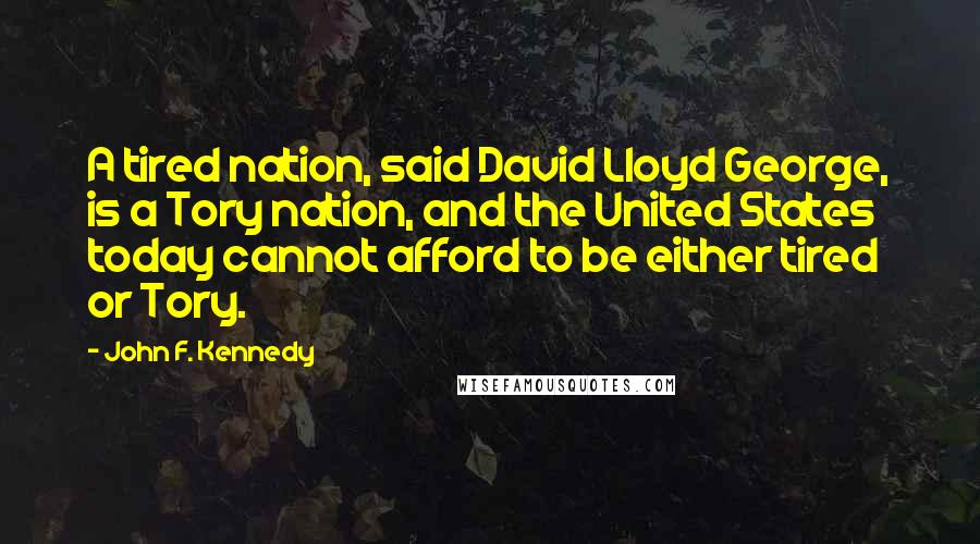 John F. Kennedy Quotes: A tired nation, said David Lloyd George, is a Tory nation, and the United States today cannot afford to be either tired or Tory.