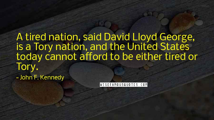 John F. Kennedy Quotes: A tired nation, said David Lloyd George, is a Tory nation, and the United States today cannot afford to be either tired or Tory.