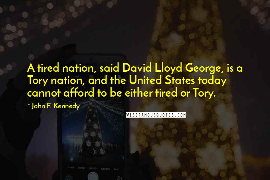 John F. Kennedy Quotes: A tired nation, said David Lloyd George, is a Tory nation, and the United States today cannot afford to be either tired or Tory.