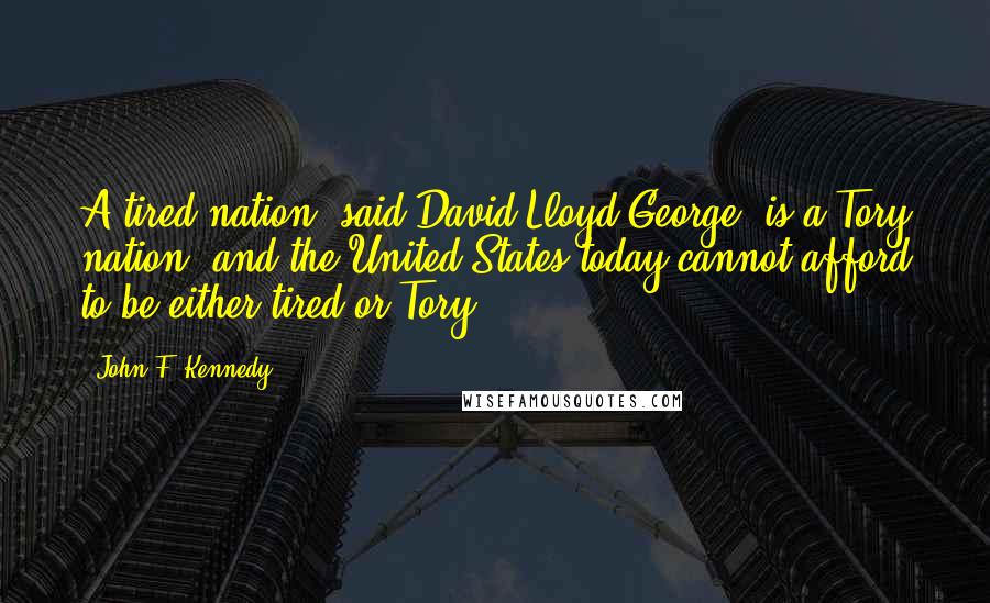 John F. Kennedy Quotes: A tired nation, said David Lloyd George, is a Tory nation, and the United States today cannot afford to be either tired or Tory.