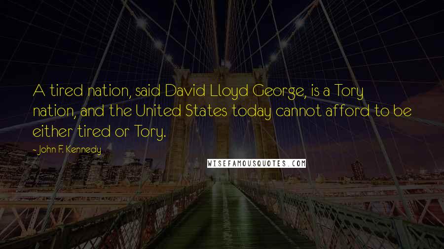 John F. Kennedy Quotes: A tired nation, said David Lloyd George, is a Tory nation, and the United States today cannot afford to be either tired or Tory.